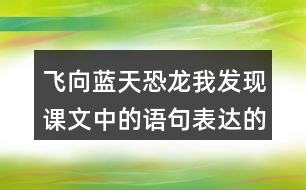 飛向藍天恐龍我發(fā)現(xiàn)課文中的語句表達的很準確。例如“恐龍的一支經(jīng)過漫長的演化，最終變成了凌空翱翔的鳥兒”。讓我們找一找這樣的語句，讀一讀，談一談自己的體會。