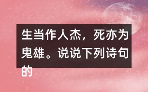 生當(dāng)作人杰，死亦為鬼雄。說說下列詩句的意思。你從中體會(huì)到什么？