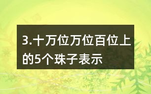 3.十萬(wàn)位、萬(wàn)位、百位上的5個(gè)珠子表示的意義有什么不同？連一連。