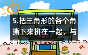 5.把三角形的各個角撕下來拼在一起，與同伴說一說，你發(fā)現(xiàn)了什么?
