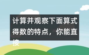 計算并觀察下面算式得數(shù)的特點，你能直接寫出寶盒上算式的得數(shù)并找到密碼?