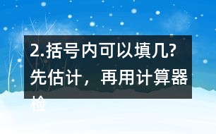 2.括號(hào)內(nèi)可以填幾?先估計(jì)，再用計(jì)算器檢驗(yàn)，找到合適的答案。