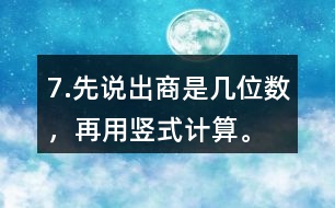 7.先說(shuō)出商是幾位數(shù)，再用豎式計(jì)算。