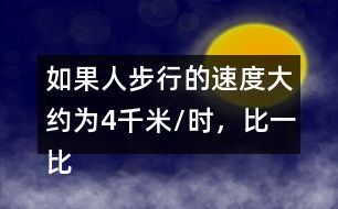 如果人步行的速度大約為4千米/時，比一比、說一說，你有什么感受?
