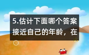 5.估計下面哪個答案接近自己的年齡，在○內(nèi)畫“√”。