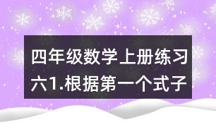 四年級數(shù)學上冊練習六1.根據(jù)第一個式子的結(jié)果，直接寫出后面的結(jié)果。