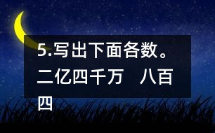 5.寫出下面各數(shù)。 二億四千萬   八百四十億九千三百萬   五億零六百二十萬