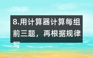 8.用計算器計算每組前三題，再根據規(guī)律寫出其他算式的得數。