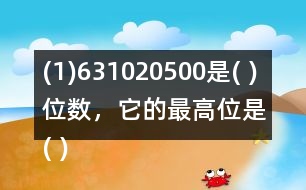 (1)631020500是( )位數(shù)，它的最高位是( )位。3在(   )位上，十萬(wàn)位上是(  )。
