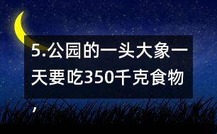 5.公園的一頭大象一天要吃350千克食物，飼養(yǎng)員準(zhǔn)備了5噸食物。