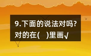 9.下面的說法對嗎?對的在(   )里畫“√”。