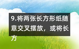 9.將兩張長方形紙隨意交叉擺放，或?qū)㈤L方形紙和三角形紙隨意交叉擺放