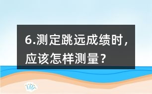 6.測定跳遠(yuǎn)成績時，應(yīng)該怎樣測量？