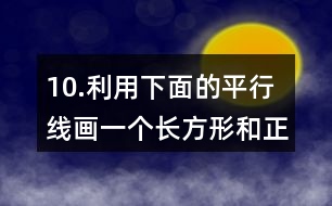 10.利用下面的平行線畫一個長方形和正方形。