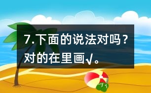 7.下面的說(shuō)法對(duì)嗎？對(duì)的在（）里畫(huà)“√”。