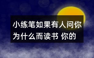 小練筆：如果有人問(wèn)你為什么而讀書(shū), 你的回答是什么?想一想，寫(xiě)下來(lái)，注意寫(xiě)清楚理由。