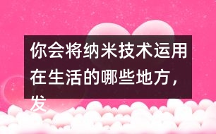 你會將納米技術(shù)運用在生活的哪些地方，發(fā)揮想想說一說