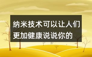 納米技術(shù)可以讓人們更加健康,說說你的理解。