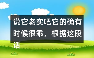 說它老實(shí)吧它的確有時候很乖，根據(jù)這段話仿寫句子