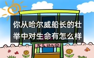 你從哈爾威船長的壯舉中對生命有怎么樣的體會？