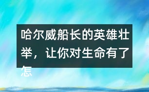 哈爾威船長(zhǎng)的英雄壯舉，讓你對(duì)生命有了怎樣的體會(huì)？