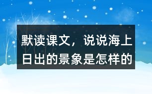 默讀課文，說(shuō)說(shuō)海上日出的景象是怎樣的