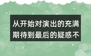 從開始對演出的充滿期待到最后的疑惑不解，我的心情是如何變化的？
