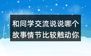 和同學(xué)交流說(shuō)說(shuō)哪個(gè)故事情節(jié)比較觸動(dòng)你？