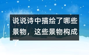 說說詩中描繪了哪些景物，這些景物構(gòu)成了怎樣的畫面。