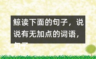 鯨讀下面的句子，說(shuō)說(shuō)有無(wú)加點(diǎn)的詞語(yǔ)，句子的意思有什么不同，你從中受到什么啟發(fā)？