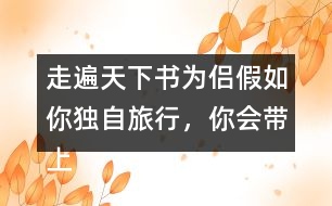 走遍天下書為侶假如你獨(dú)自旅行，你會(huì)帶上什么東西呢？仿照課文，寫一寫自己的想法。