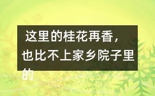  這里的桂花再香，也比不上家鄉(xiāng)院子里的桂花。句子在在表達上有什么特點，照樣子寫一寫
