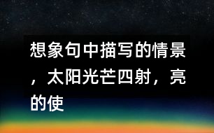 想象句中描寫的情景，太陽光芒四射，亮的使人睜不開眼睛，照樣子說一說