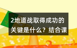 2、地道戰(zhàn)取得成功的關(guān)鍵是什么？結(jié)合課文內(nèi)容說一說。