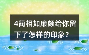 4、藺相如、廉頗給你留下了怎樣的印象？結(jié)合具體事例說一說。