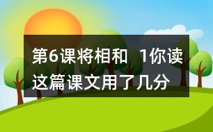 第6課將相和  1、你讀這篇課文用了幾分鐘？了解了哪些內(nèi)容？和同學交流自己的閱讀體會。