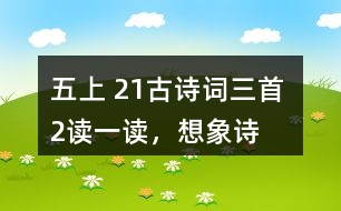 五上 21、古詩詞三首 2、讀一讀，想象詩句描繪的景象，體會其中的靜態(tài)描寫和動態(tài)描寫。