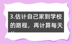 3.估計自己家到學校的路程，再計算每天從家到學校往返要走多少千米。