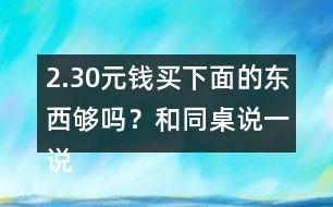 2.30元錢買下面的東西夠嗎？和同桌說一說你是怎樣算的？