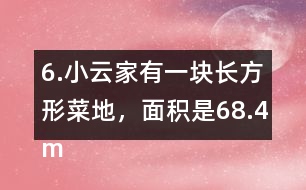 6.小云家有一塊長方形菜地，面積是68.4m2。它的寬是7.2m，長是多少米?