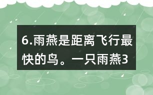 6.雨燕是距離飛行最快的鳥。一只雨燕3小時可飛行510km，一只信鴿每小時可飛行74km。