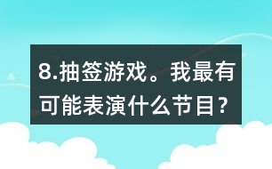 8.抽簽游戲。我最有可能表演什么節(jié)目？