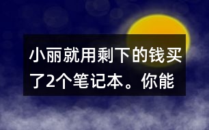 小麗就用剩下的錢買了2個筆記本。你能提出數(shù)學(xué)問題并解答嗎?