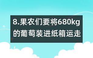 8.果農(nóng)們要將680kg的葡萄裝進(jìn)紙箱運(yùn)走，每個(gè)紙箱最多可以盛下15kg。