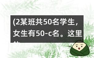 (2）某班共50名學(xué)生，女生有（50-c）名。這里的c表示什么？