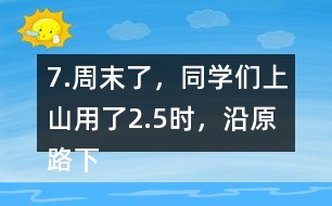 7.周末了，同學們上山用了2.5時，沿原路下山用了1.5時， 上山、下山的平均速度分別是多少?