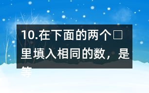 10.在下面的兩個□里填入相同的數(shù)，是等式成立。