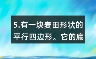 5.有一塊麥田形狀的平行四邊形。它的底是250m，高是84m，共收小麥14.7噸。