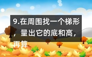 9.在周圍找一個(gè)梯形，量出它的底和高，再算出它的面積。