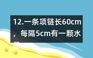 12.一條項(xiàng)鏈長60cm，每隔5cm有一顆水晶。這條項(xiàng)鏈上共有多少顆水晶?
